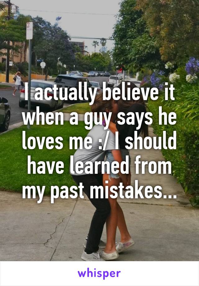 I actually believe it when a guy says he loves me :/ I should have learned from my past mistakes...