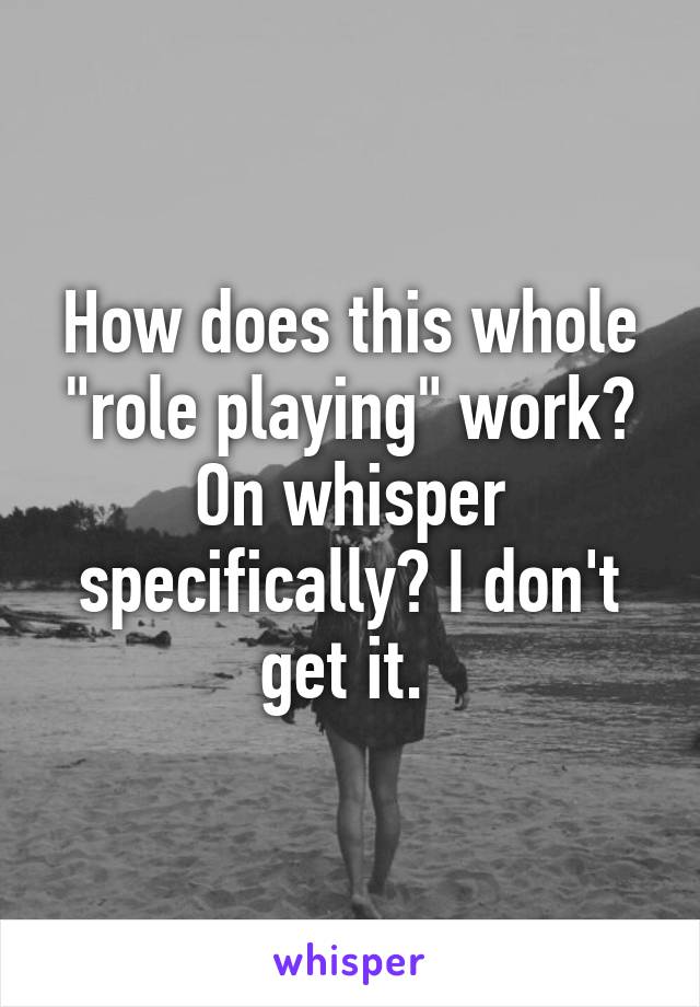 How does this whole "role playing" work? On whisper specifically? I don't get it. 