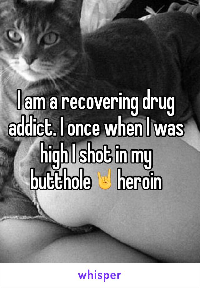 I am a recovering drug addict. I once when I was high I shot in my butthole🤘heroin