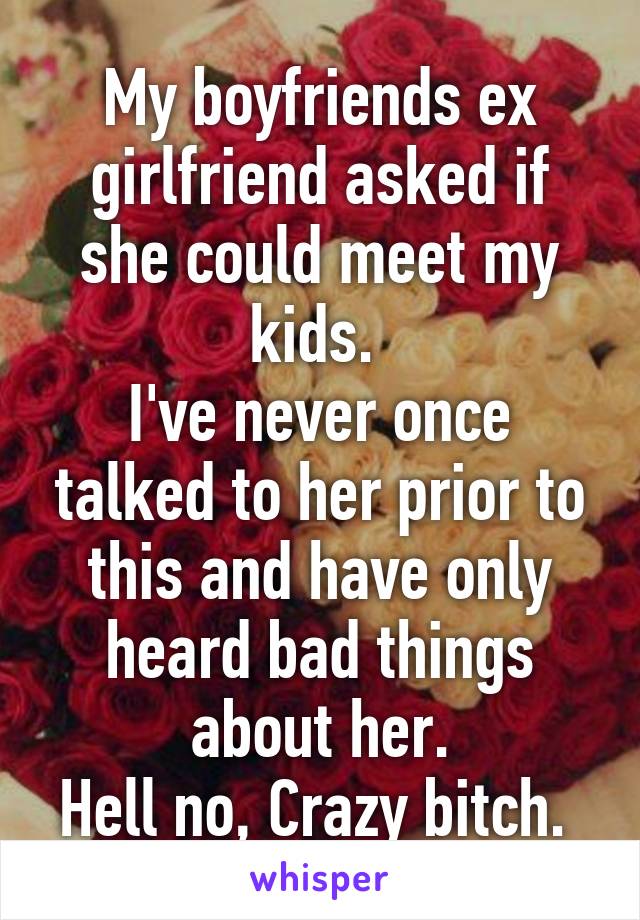 My boyfriends ex girlfriend asked if she could meet my kids. 
I've never once talked to her prior to this and have only heard bad things about her.
Hell no, Crazy bitch. 