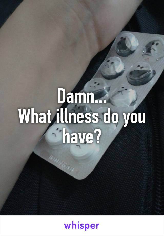 Damn...
What illness do you have?