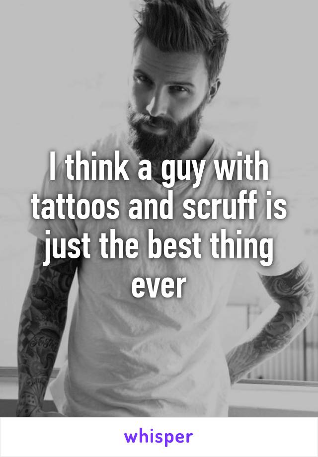 I think a guy with tattoos and scruff is just the best thing ever