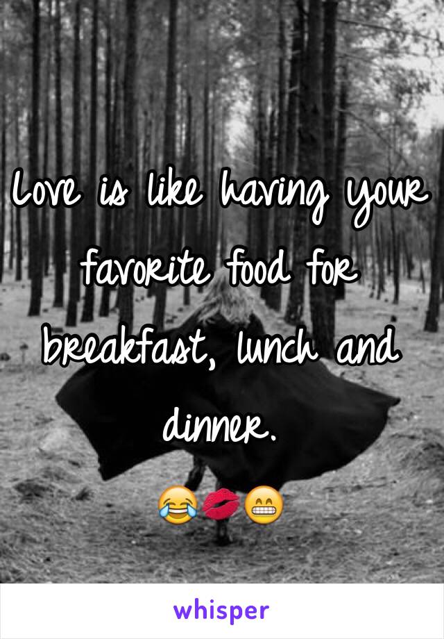 Love is like having your favorite food for breakfast, lunch and dinner. 
😂💋😁