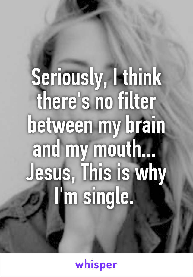 Seriously, I think there's no filter between my brain and my mouth... 
Jesus, This is why I'm single. 