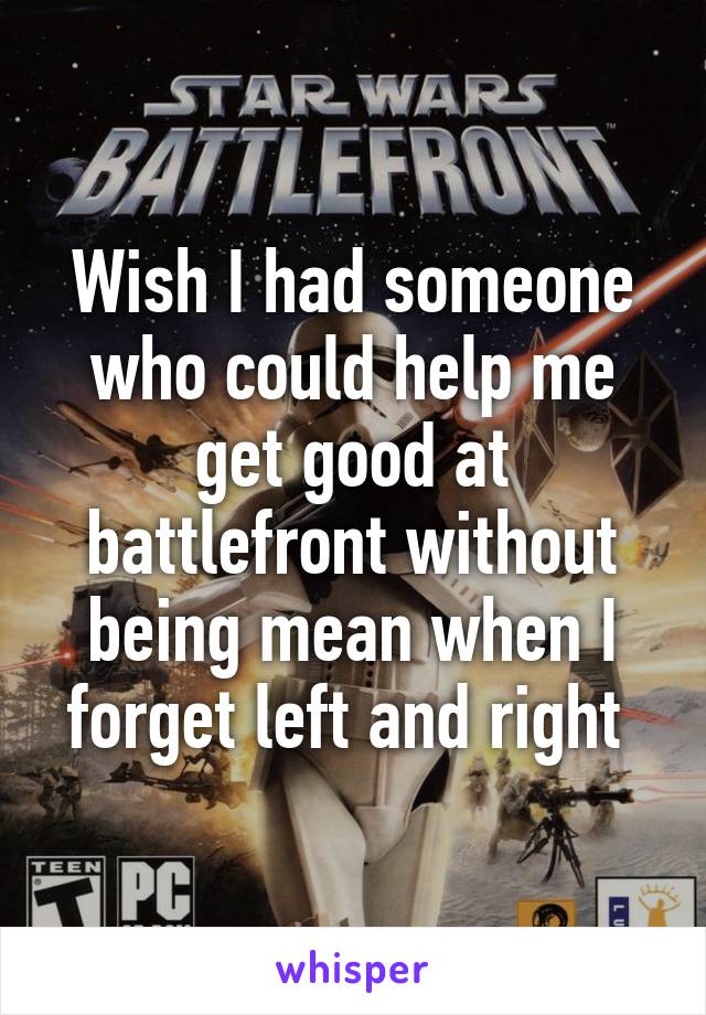 Wish I had someone who could help me get good at battlefront without being mean when I forget left and right 
