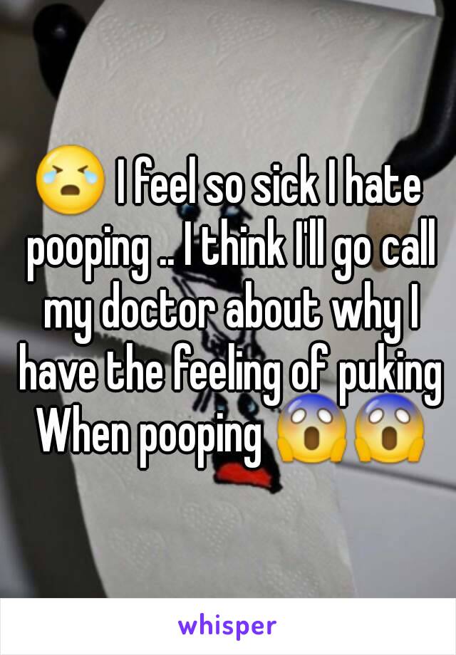 😭 I feel so sick I hate pooping .. I think I'll go call my doctor about why I have the feeling of puking When pooping 😱😱