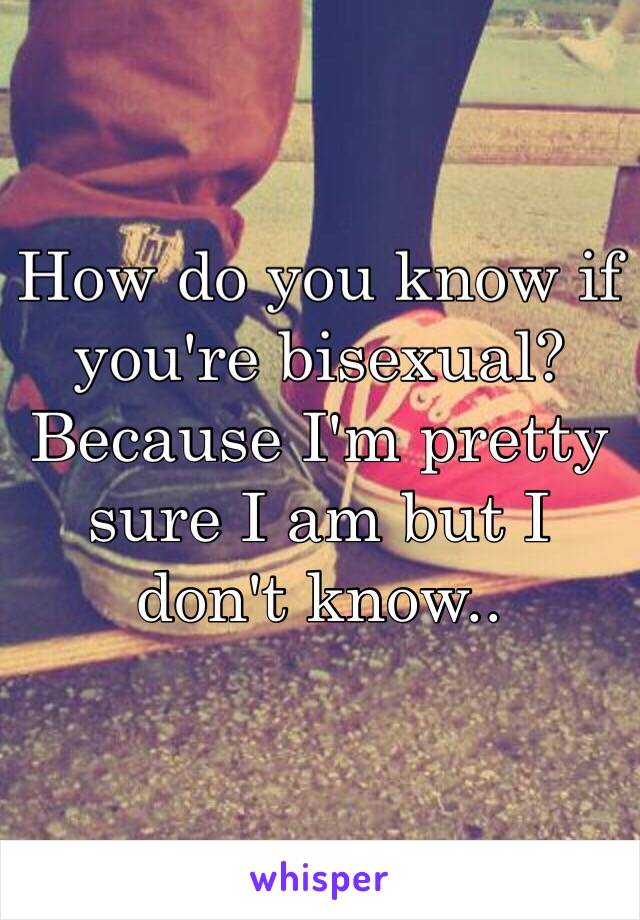 How do you know if you're bisexual?Because I'm pretty sure I am but I don't know..