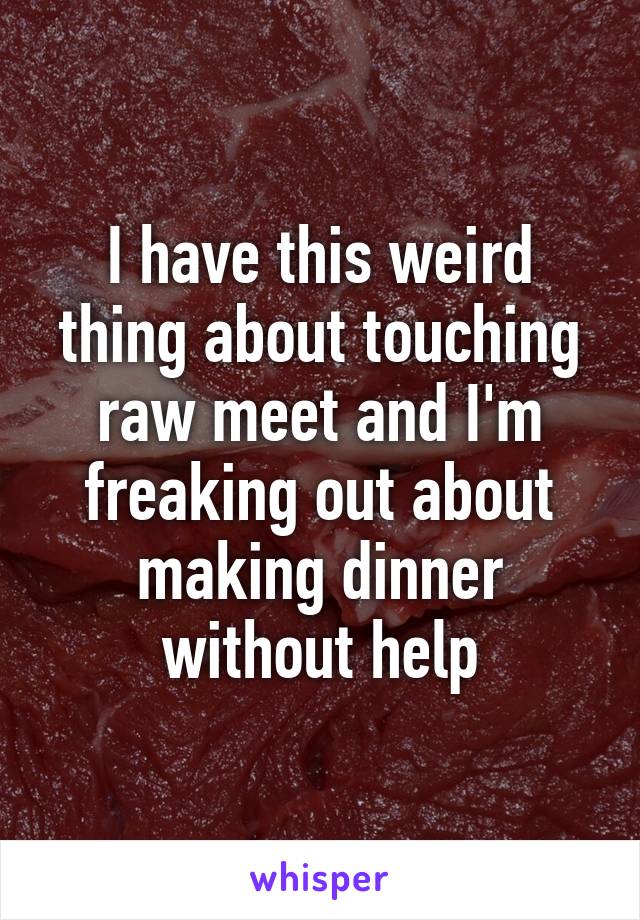 I have this weird thing about touching raw meet and I'm freaking out about making dinner without help