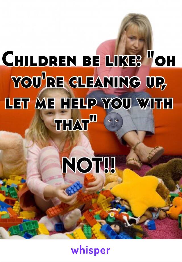 Children be like: "oh you're cleaning up, let me help you with that" 🌚

NOT!!