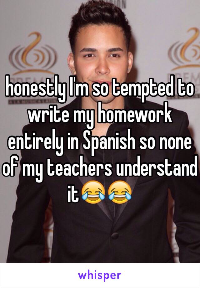 honestly I'm so tempted to write my homework entirely in Spanish so none of my teachers understand it😂😂