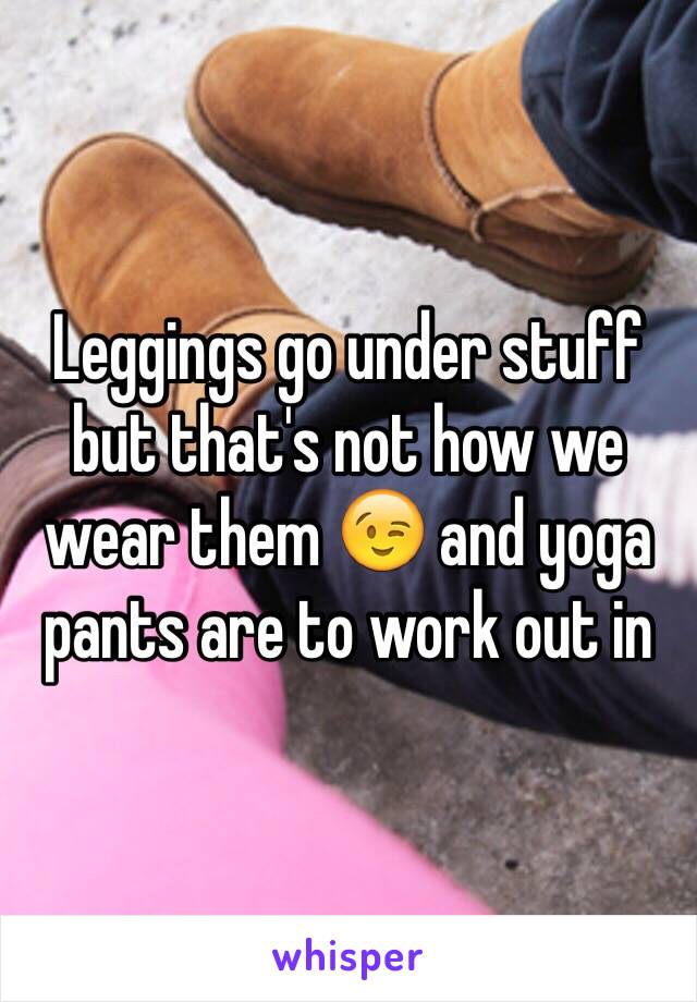 Leggings go under stuff but that's not how we wear them 😉 and yoga pants are to work out in 