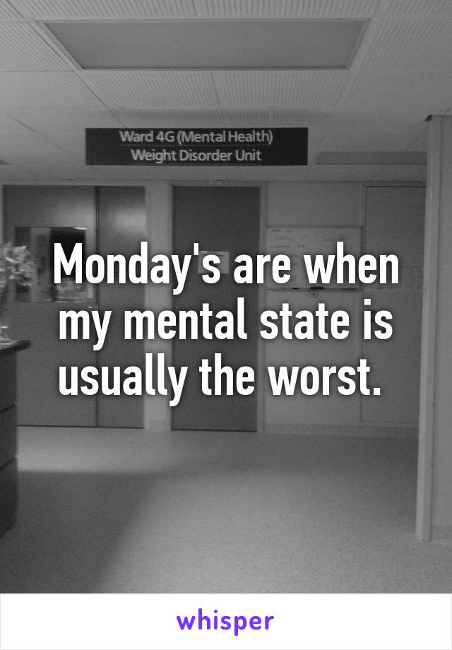 Monday's are when my mental state is usually the worst. 