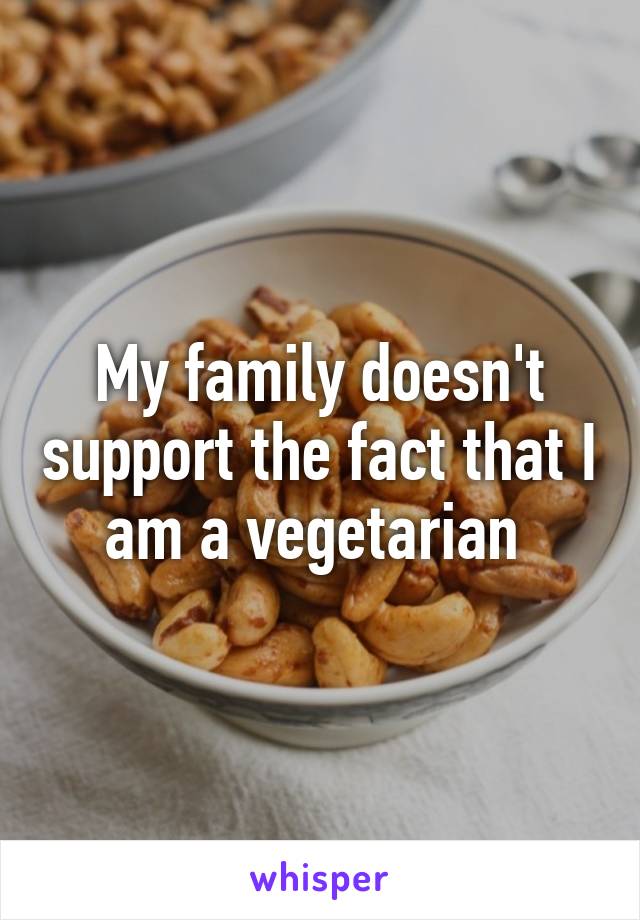 My family doesn't support the fact that I am a vegetarian 