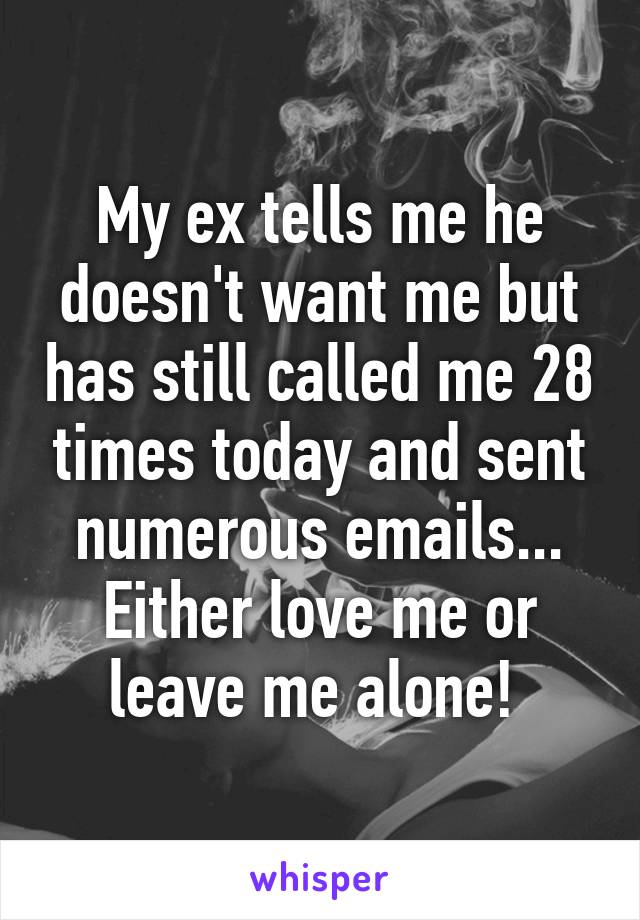 My ex tells me he doesn't want me but has still called me 28 times today and sent numerous emails... Either love me or leave me alone! 