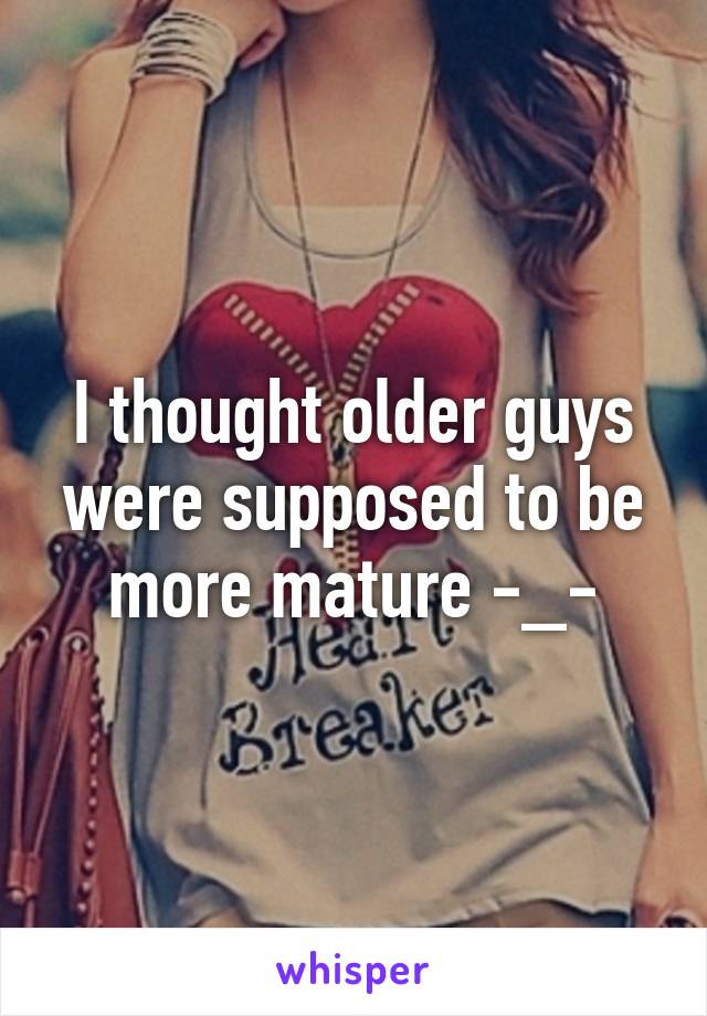 I thought older guys were supposed to be more mature -_-