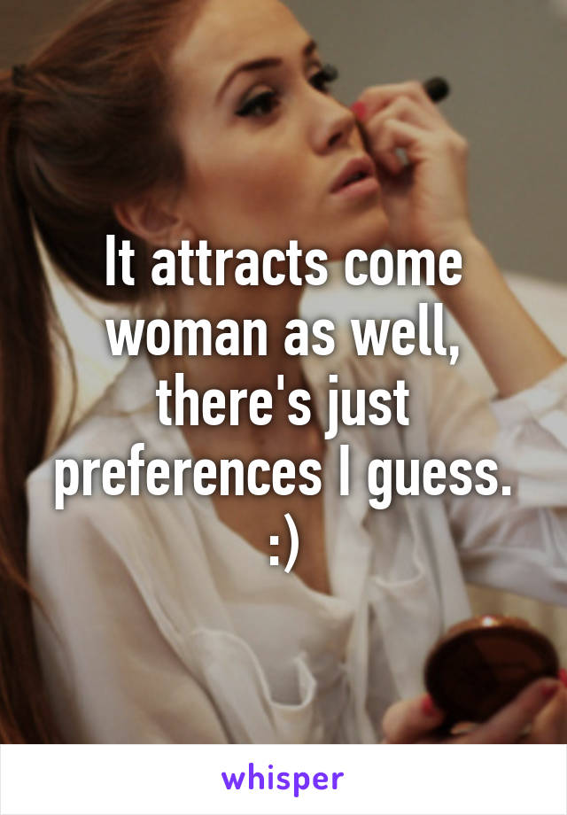 It attracts come woman as well, there's just preferences I guess. :)