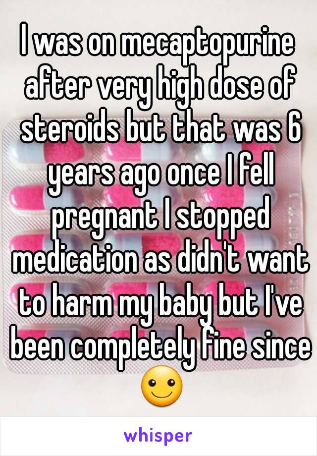 I was on mecaptopurine after very high dose of steroids but that was 6 years ago once I fell pregnant I stopped medication as didn't want to harm my baby but I've been completely fine since ☺