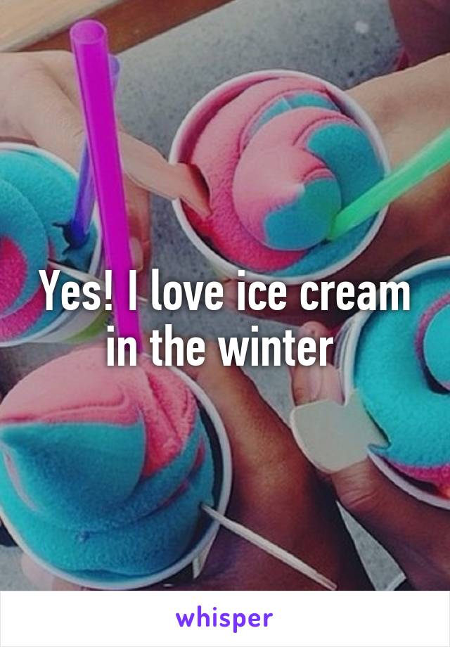 Yes! I love ice cream in the winter 