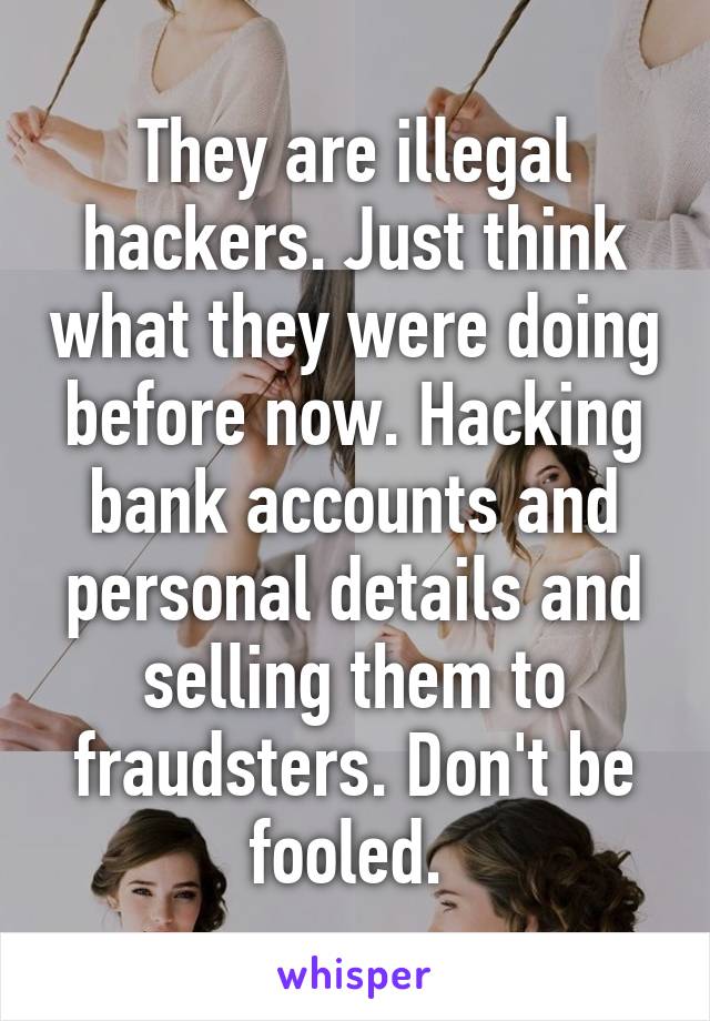 They are illegal hackers. Just think what they were doing before now. Hacking bank accounts and personal details and selling them to fraudsters. Don't be fooled. 