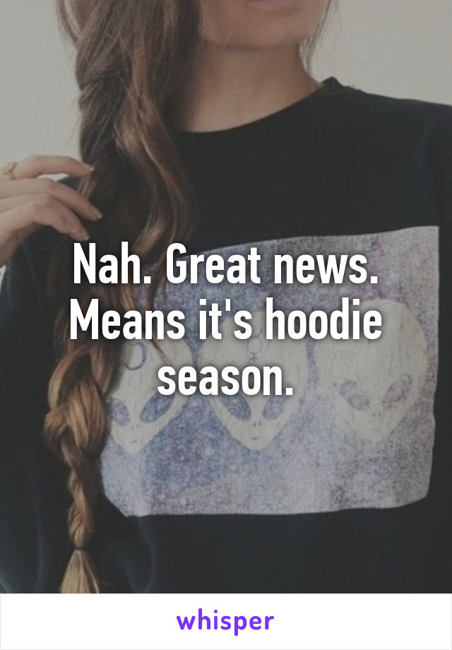 Nah. Great news. Means it's hoodie season.