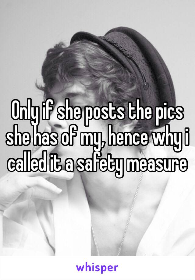 Only if she posts the pics she has of my, hence why i called it a safety measure