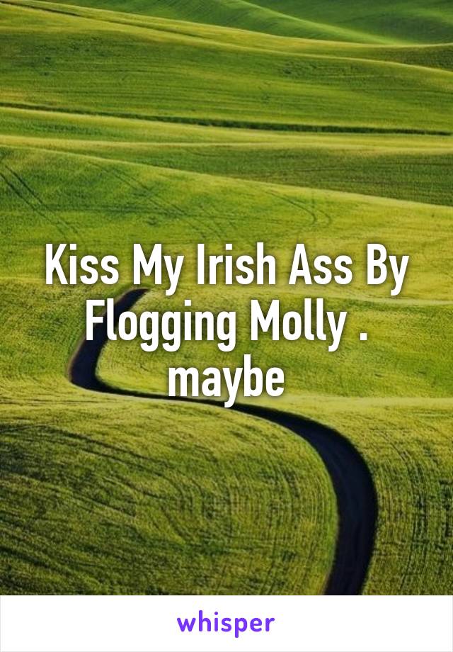 Kiss My Irish Ass By Flogging Molly . maybe