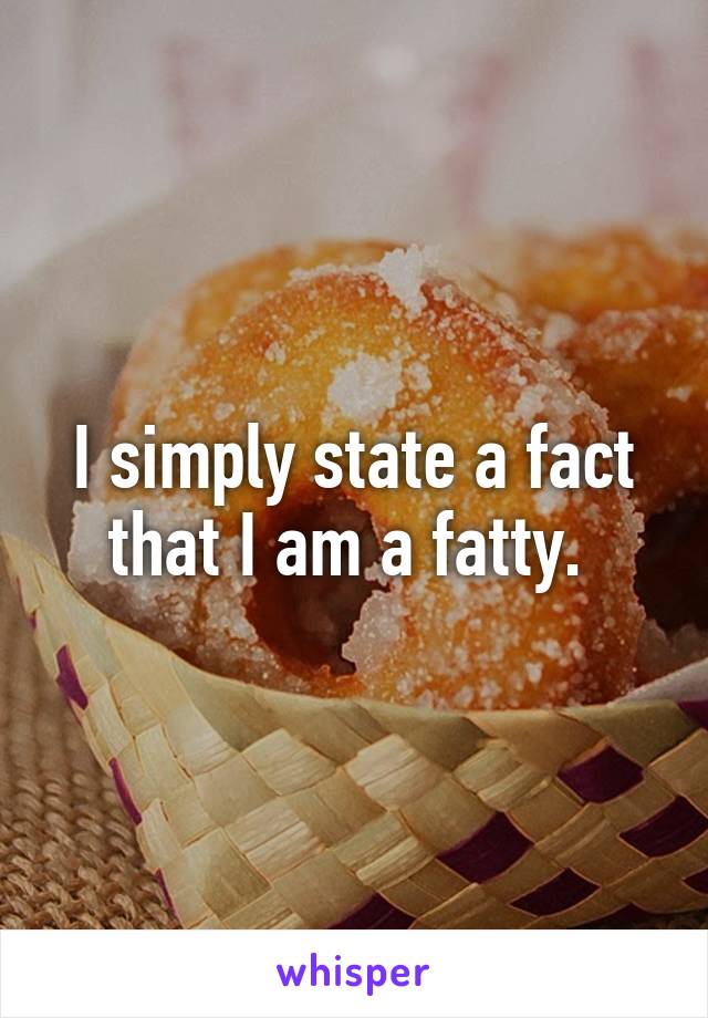I simply state a fact that I am a fatty. 