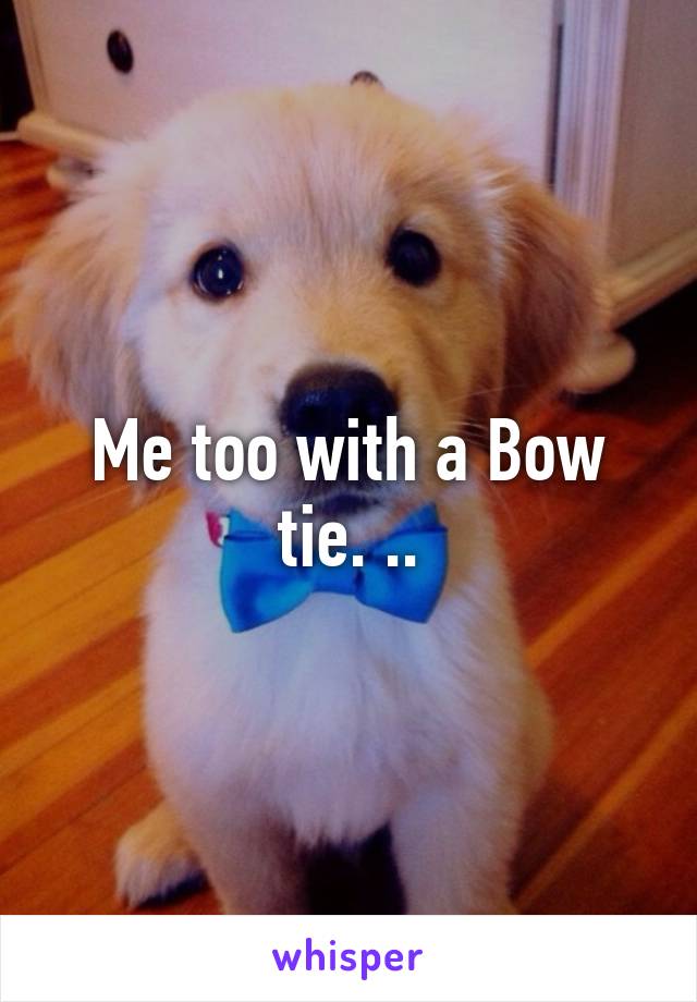 Me too with a Bow tie. ..