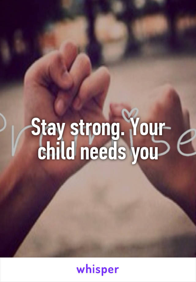 Stay strong. Your child needs you