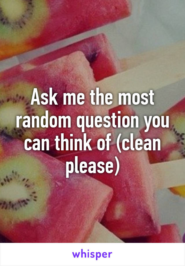 Ask me the most random question you can think of (clean please)