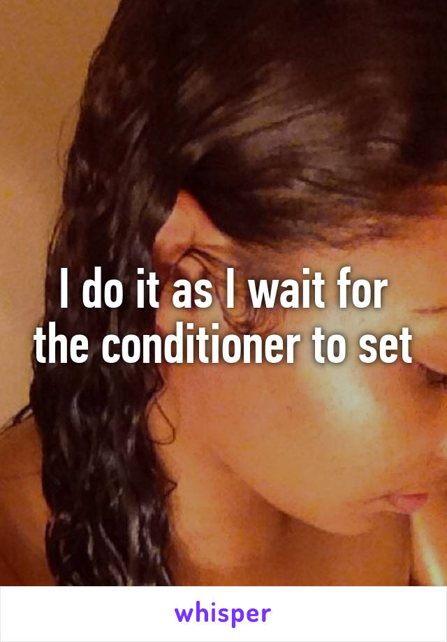 I do it as I wait for the conditioner to set
