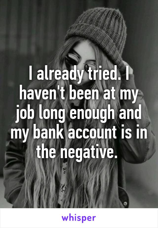 I already tried. I haven't been at my job long enough and my bank account is in the negative. 