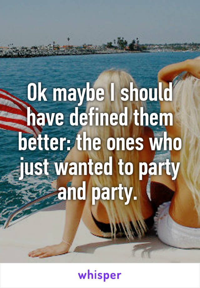Ok maybe I should have defined them better: the ones who just wanted to party and party. 