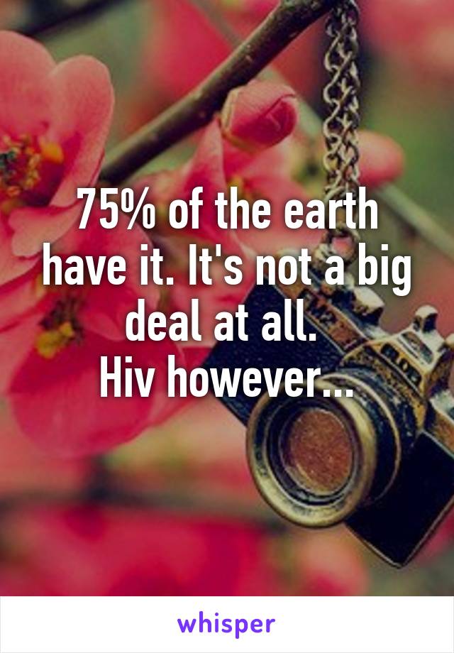 75% of the earth have it. It's not a big deal at all. 
Hiv however...
