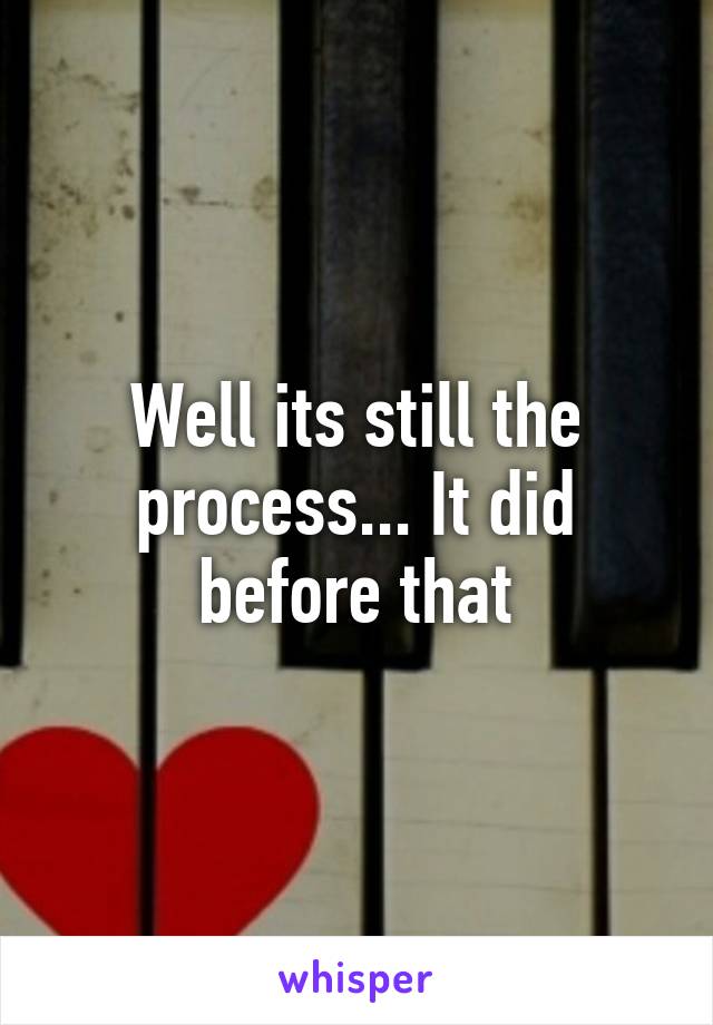 Well its still the process... It did before that