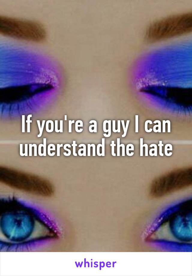 If you're a guy I can understand the hate