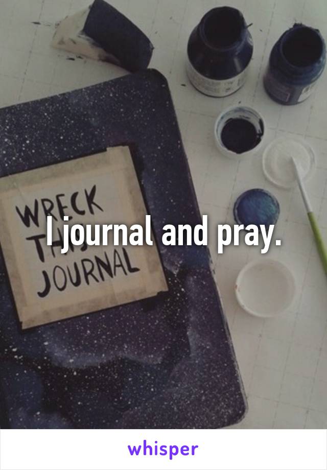 I journal and pray.