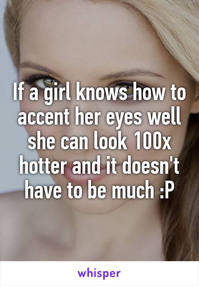 If a girl knows how to accent her eyes well she can look 100x hotter and it doesn't have to be much :P