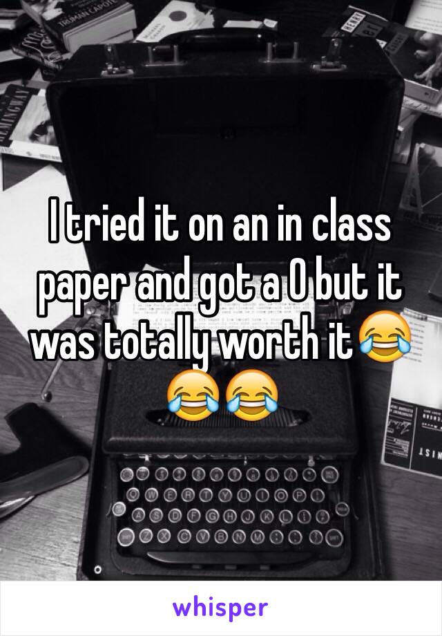 I tried it on an in class paper and got a 0 but it was totally worth it😂😂😂