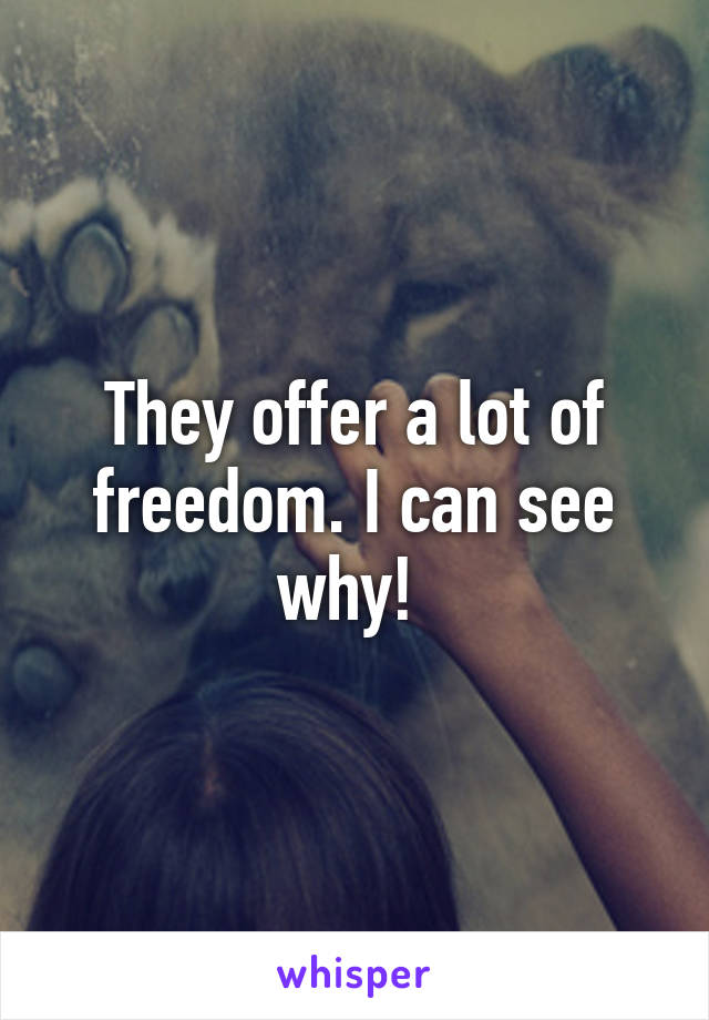 They offer a lot of freedom. I can see why! 