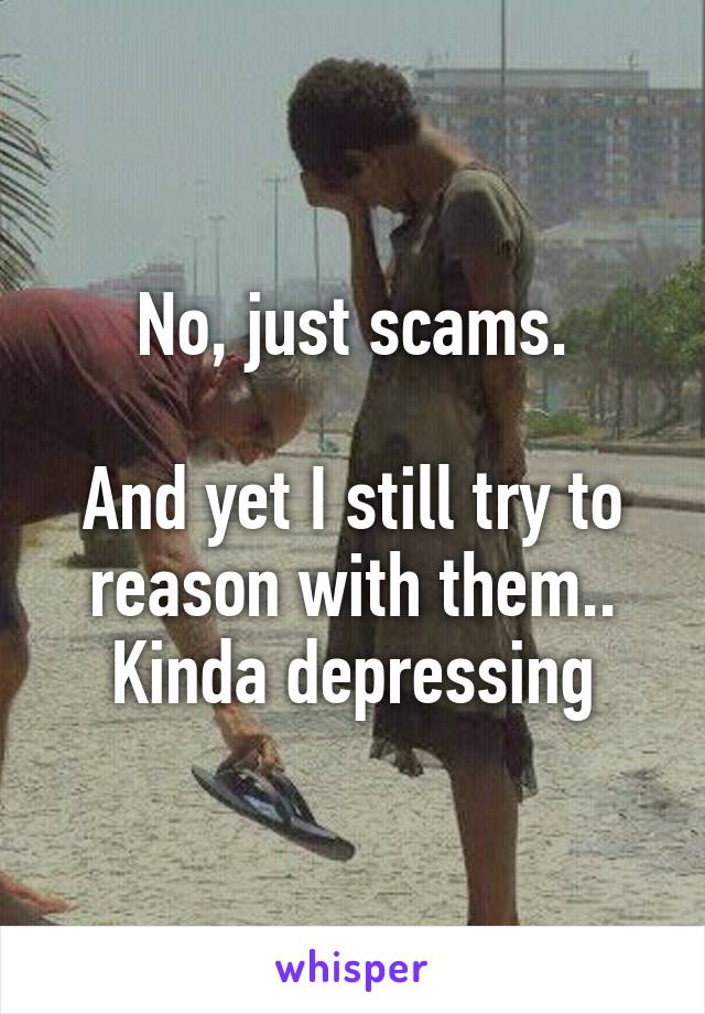 No, just scams.

And yet I still try to reason with them..
Kinda depressing