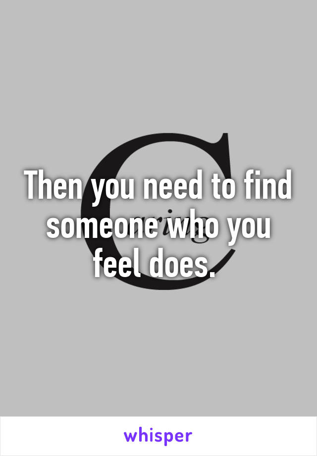 Then you need to find someone who you feel does. 