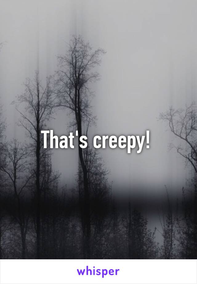 That's creepy! 