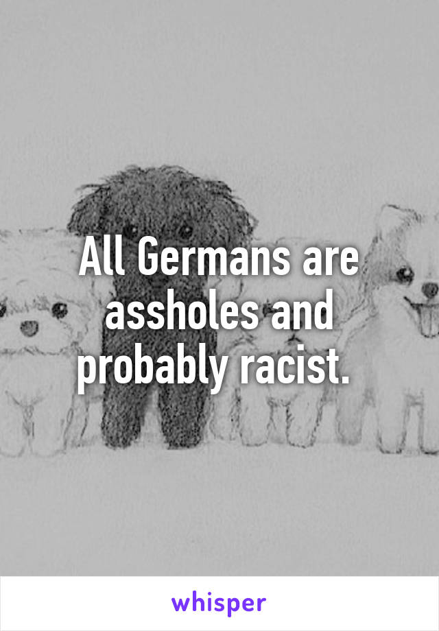 All Germans are assholes and probably racist. 