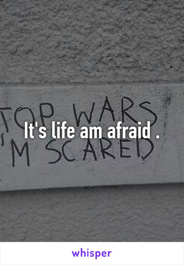 It's life am afraid .