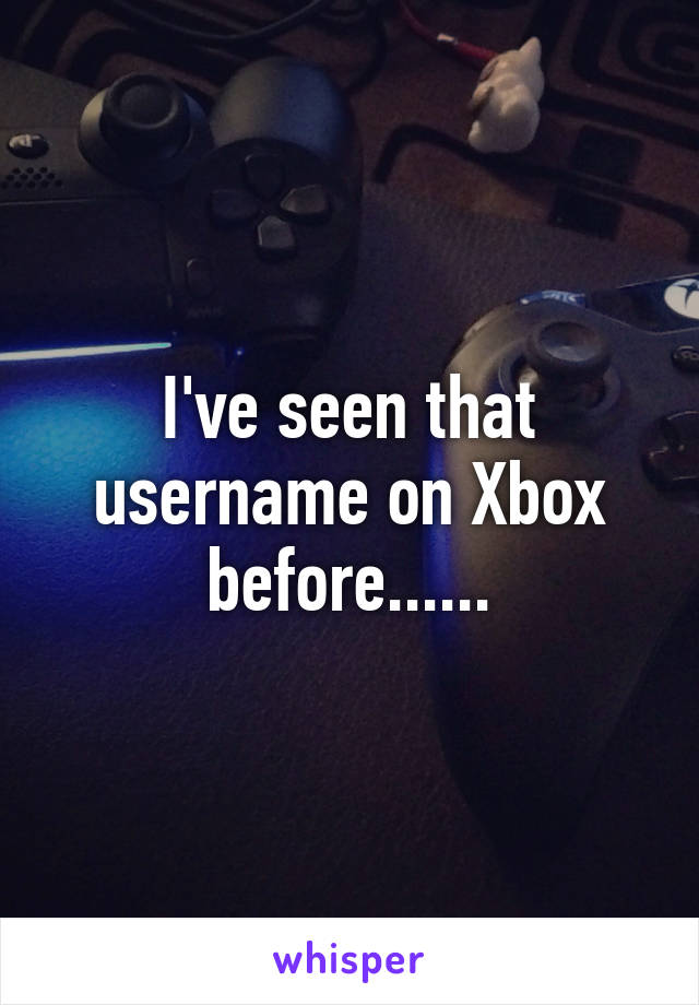 I've seen that username on Xbox before......