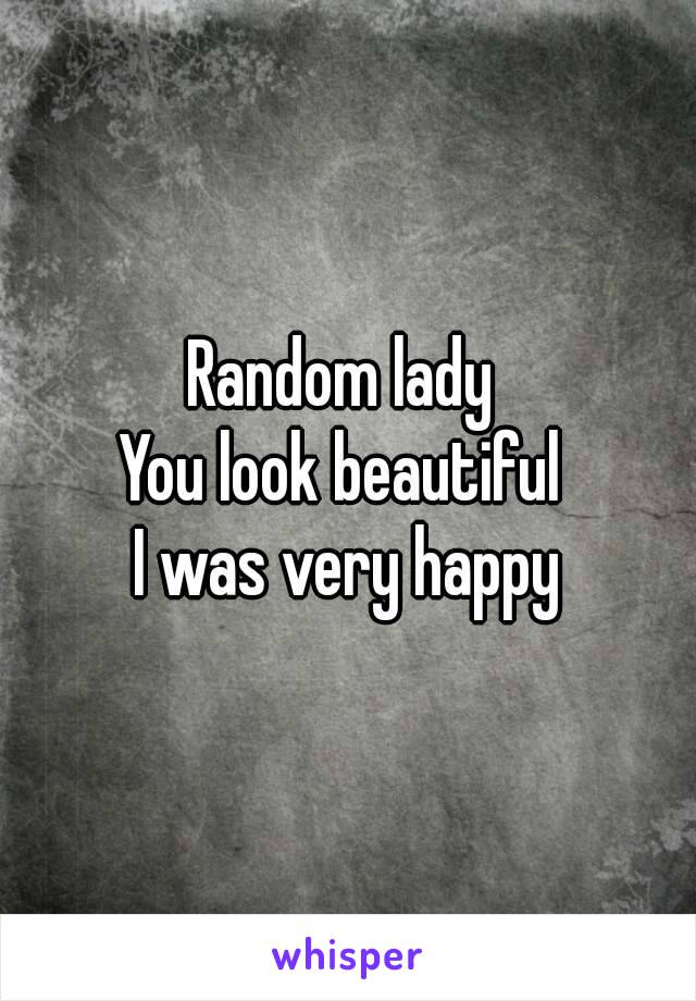 Random lady 
You look beautiful 
I was very happy