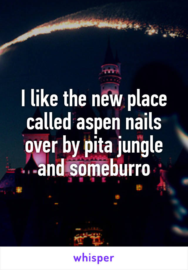 I like the new place called aspen nails over by pita jungle and someburro