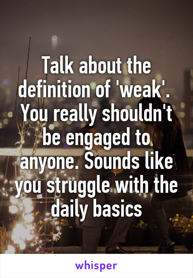 Talk about the definition of 'weak'. 
You really shouldn't be engaged to anyone. Sounds like you struggle with the daily basics