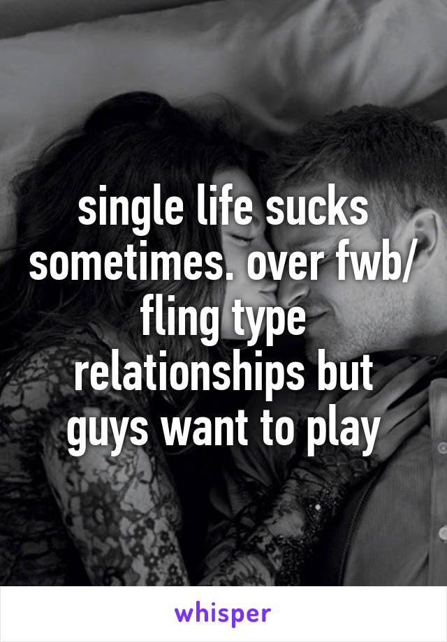 single life sucks sometimes. over fwb/ fling type relationships but guys want to play